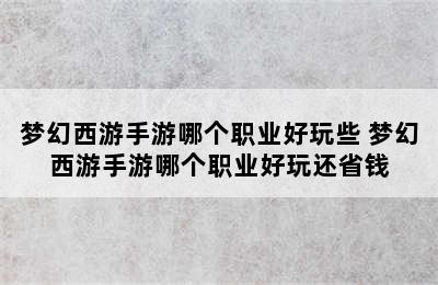 梦幻西游手游哪个职业好玩些 梦幻西游手游哪个职业好玩还省钱